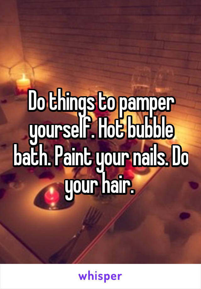 Do things to pamper yourself. Hot bubble bath. Paint your nails. Do your hair. 