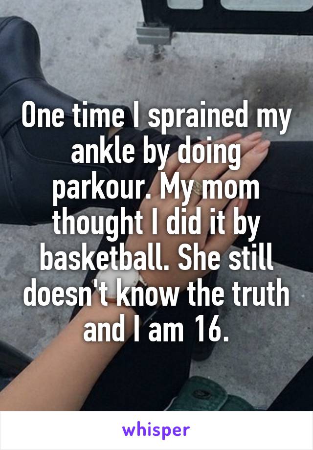One time I sprained my ankle by doing parkour. My mom thought I did it by basketball. She still doesn't know the truth and I am 16.