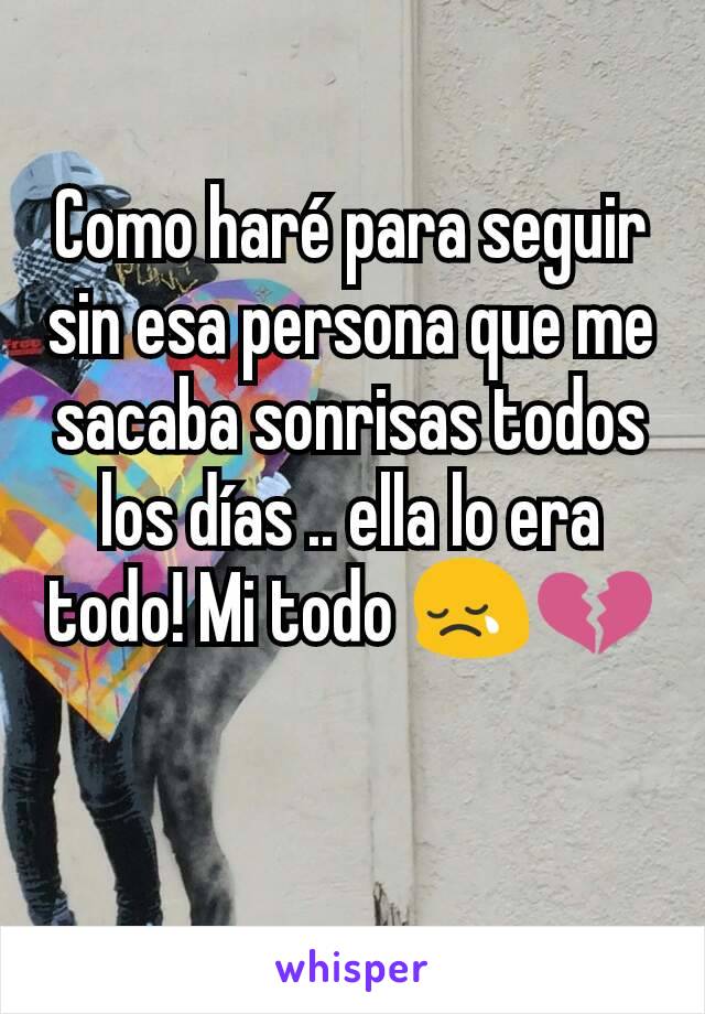 Como haré para seguir sin esa persona que me sacaba sonrisas todos los días .. ella lo era todo! Mi todo 😢💔