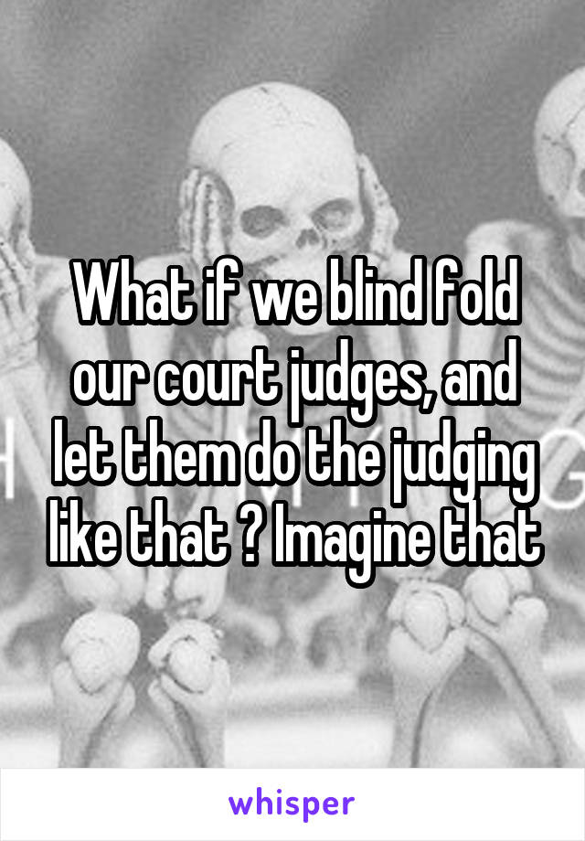 What if we blind fold our court judges, and let them do the judging like that ? Imagine that