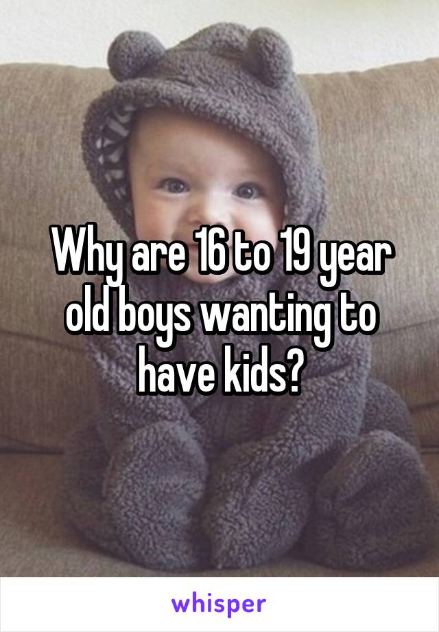 Why are 16 to 19 year old boys wanting to have kids?