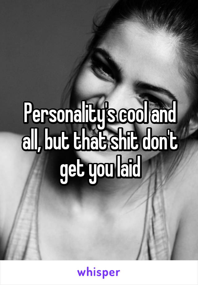 Personality's cool and all, but that shit don't get you laid