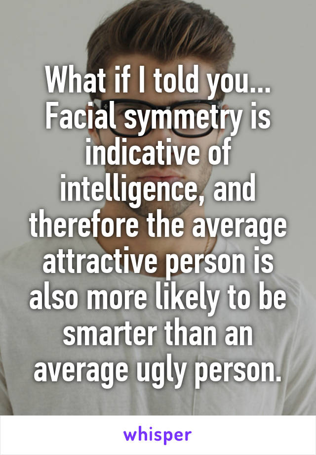 What if I told you...
Facial symmetry is indicative of intelligence, and therefore the average attractive person is also more likely to be smarter than an average ugly person.