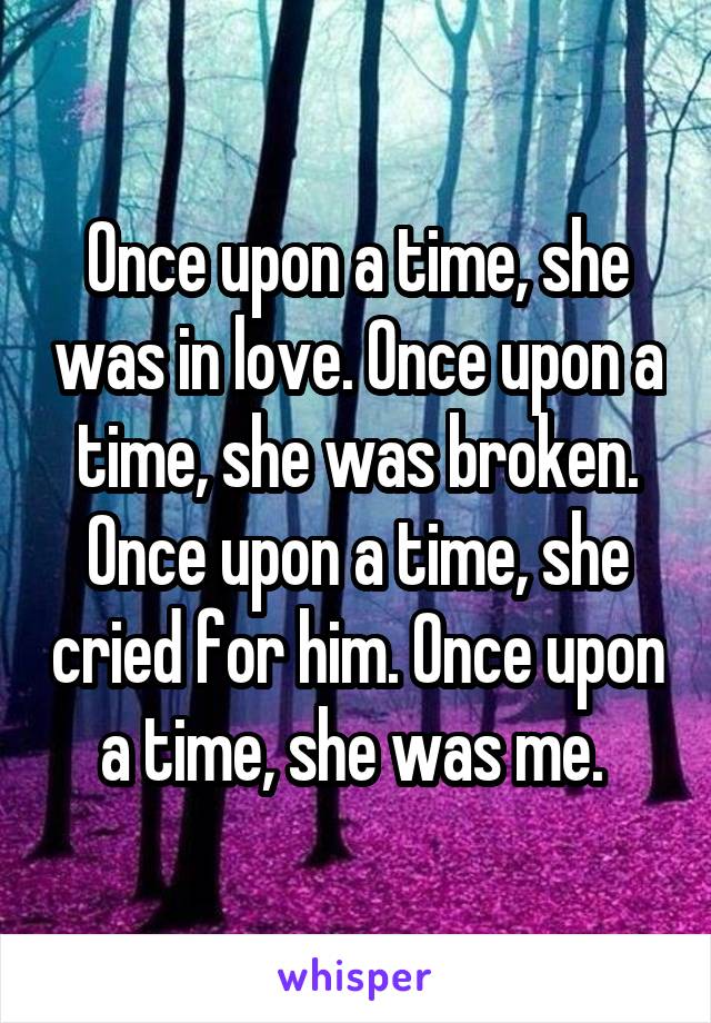 Once upon a time, she was in love. Once upon a time, she was broken. Once upon a time, she cried for him. Once upon a time, she was me. 