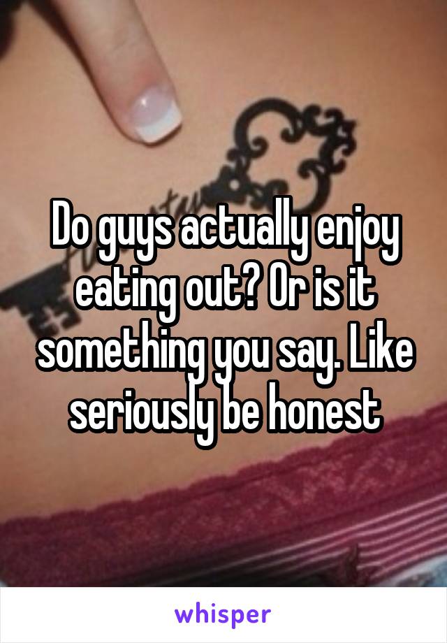 Do guys actually enjoy eating out? Or is it something you say. Like seriously be honest