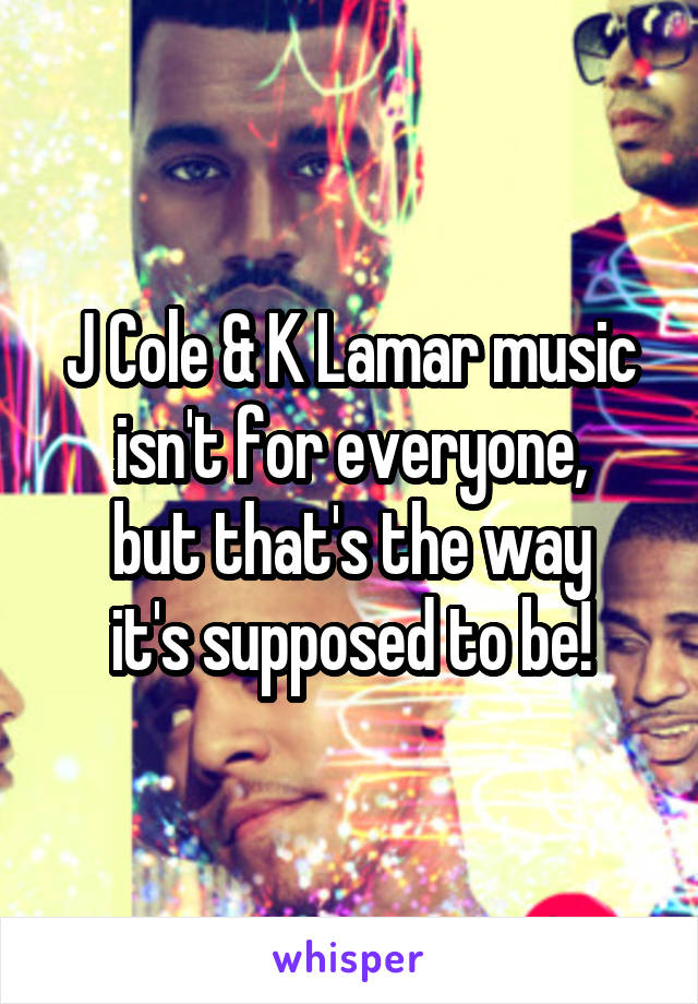 J Cole & K Lamar music
isn't for everyone,
but that's the way
it's supposed to be!