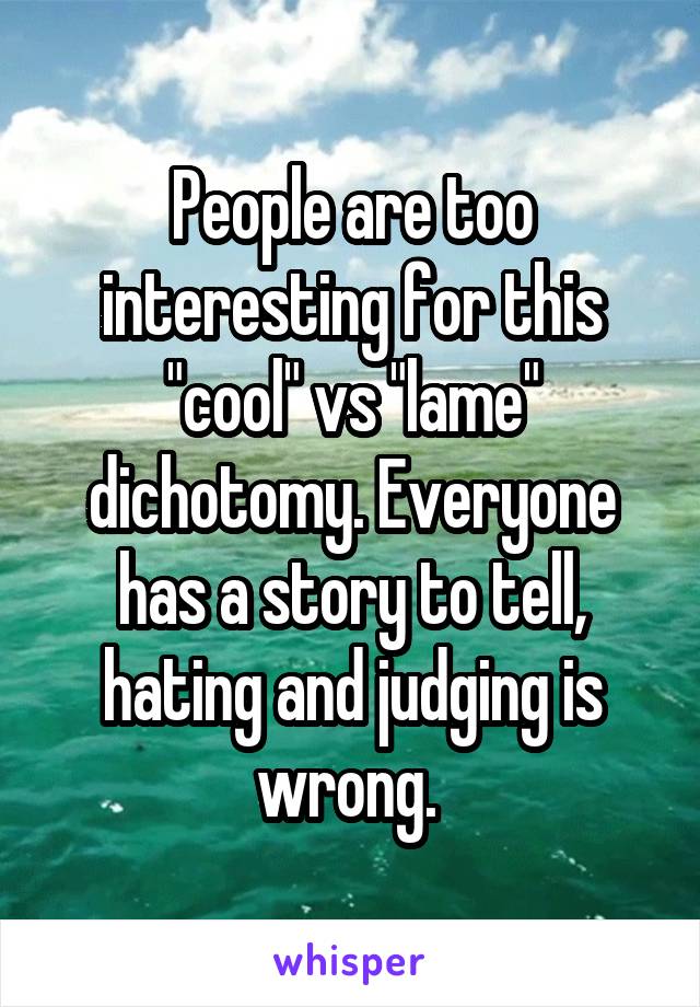 People are too interesting for this "cool" vs "lame" dichotomy. Everyone has a story to tell, hating and judging is wrong. 