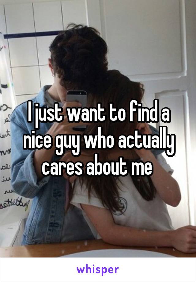 I just want to find a nice guy who actually cares about me 