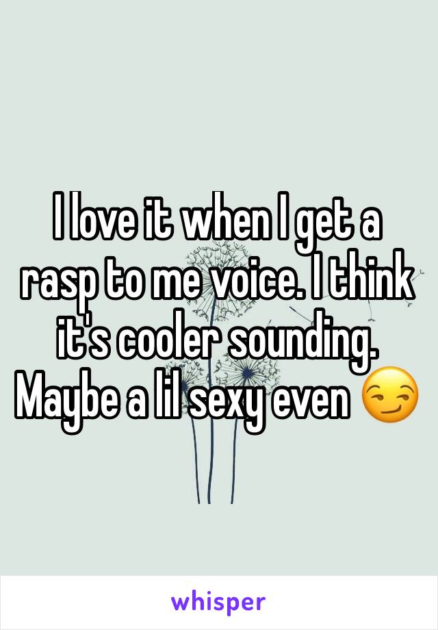 I love it when I get a rasp to me voice. I think it's cooler sounding. Maybe a lil sexy even 😏