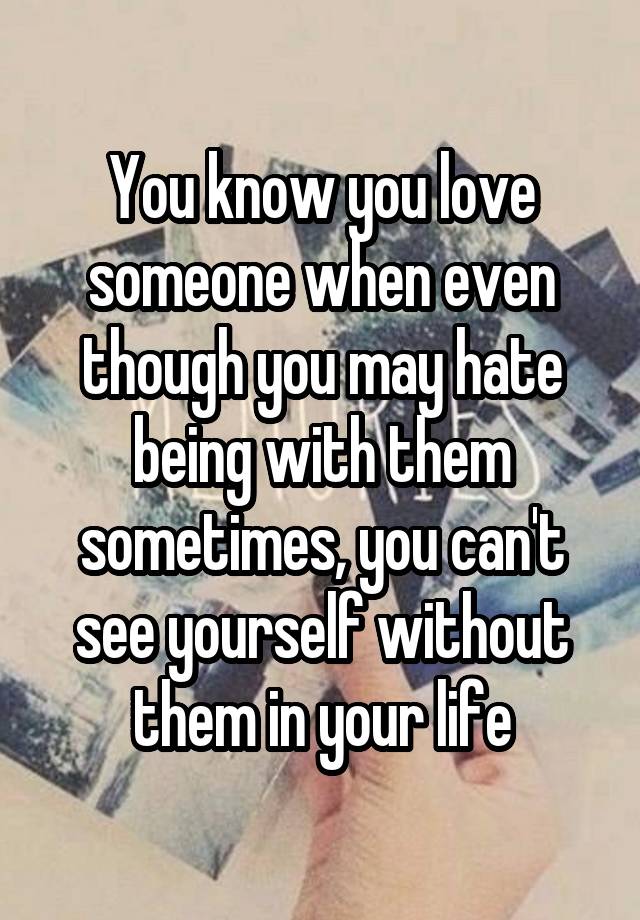 you-know-you-love-someone-when-even-though-you-may-hate-being-with-them