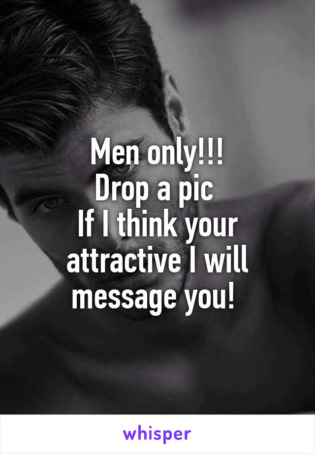 Men only!!!
Drop a pic 
If I think your attractive I will message you! 