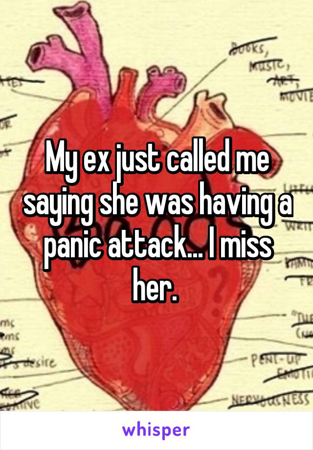 My ex just called me saying she was having a panic attack... I miss her. 