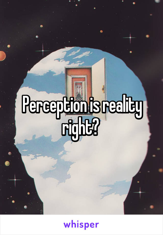 Perception is reality right? 