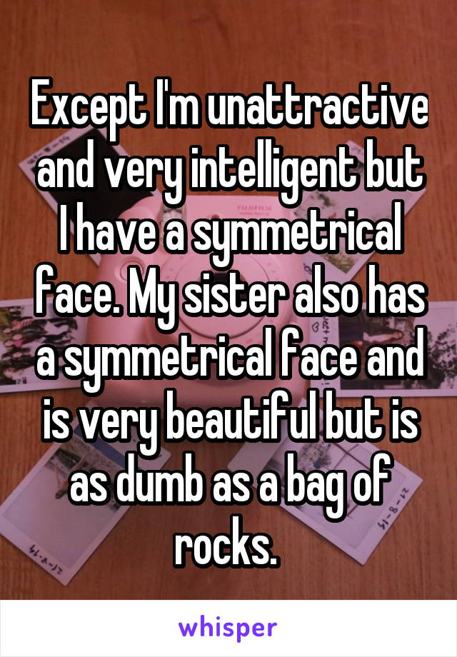 Except I'm unattractive and very intelligent but I have a symmetrical face. My sister also has a symmetrical face and is very beautiful but is as dumb as a bag of rocks. 