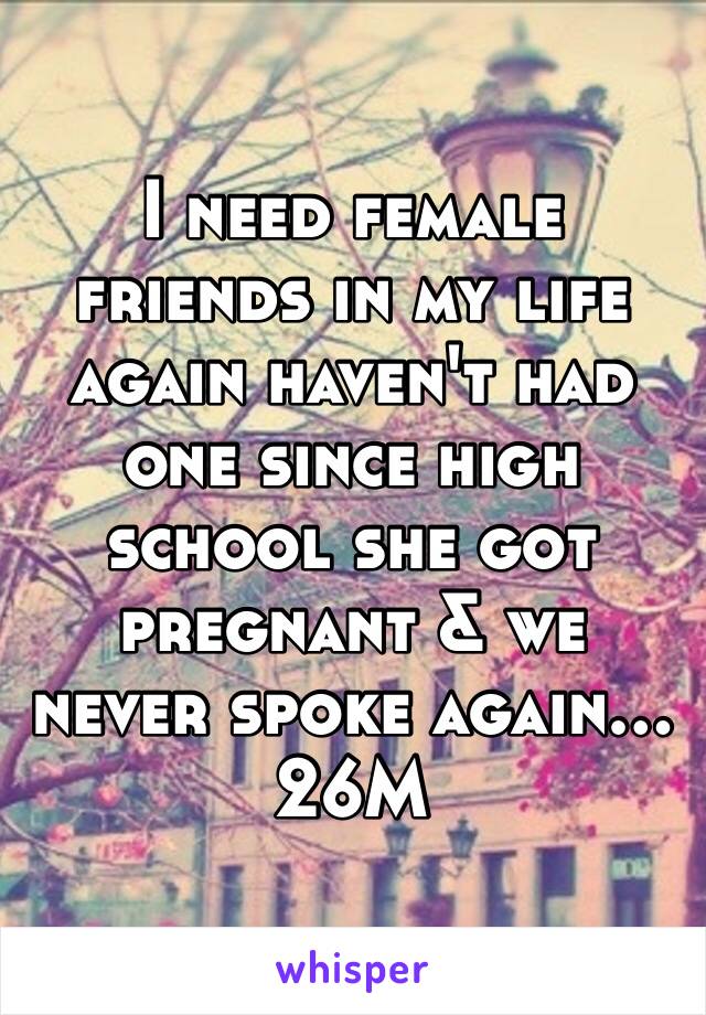 I need female friends in my life again haven't had one since high school she got pregnant & we never spoke again… 26M