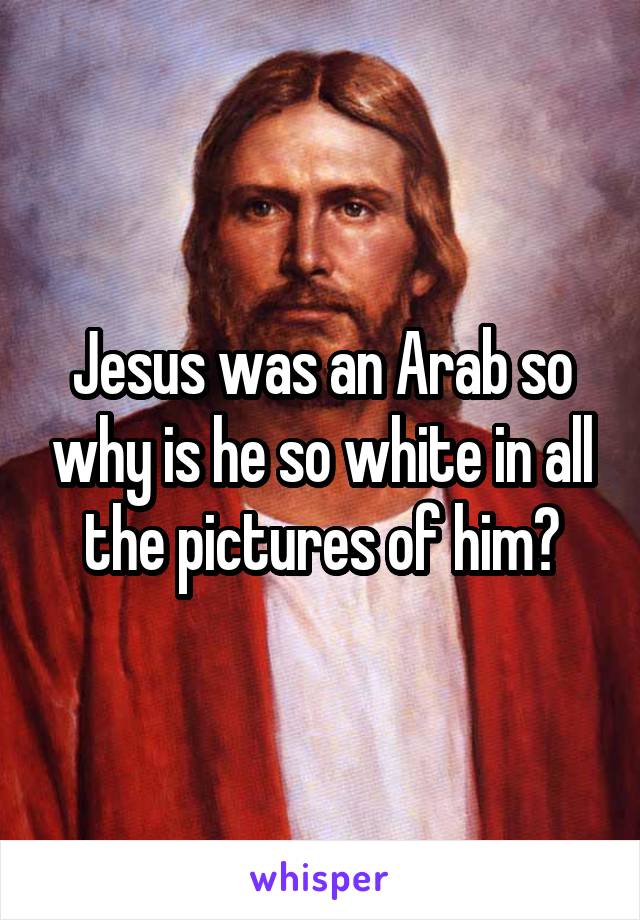 Jesus was an Arab so why is he so white in all the pictures of him?