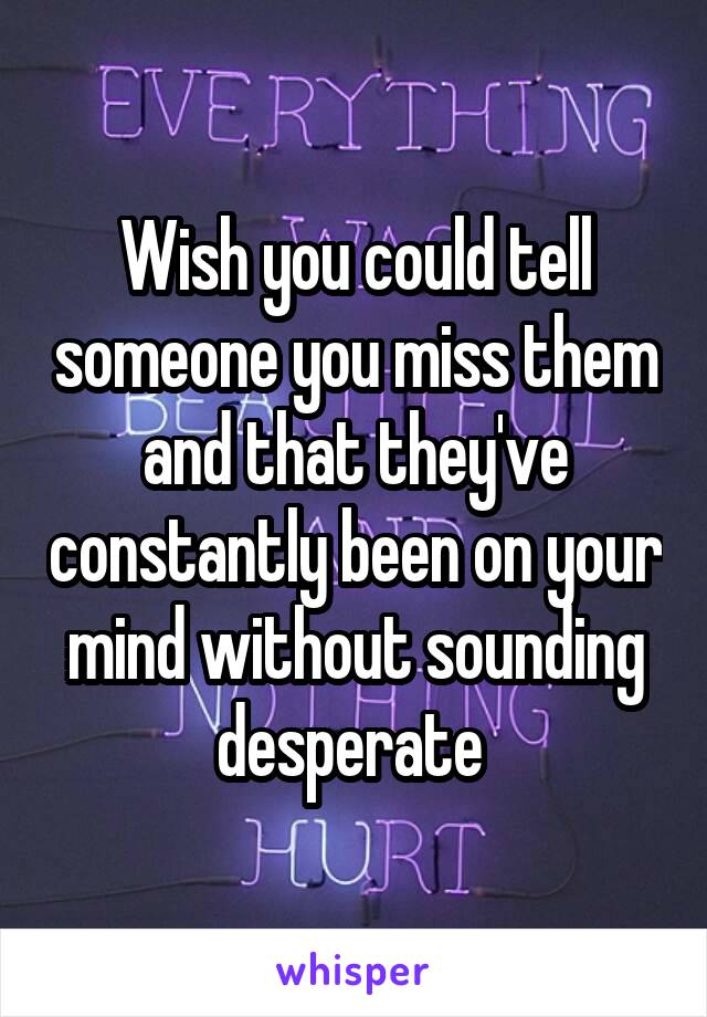 Wish you could tell someone you miss them and that they've constantly been on your mind without sounding desperate 