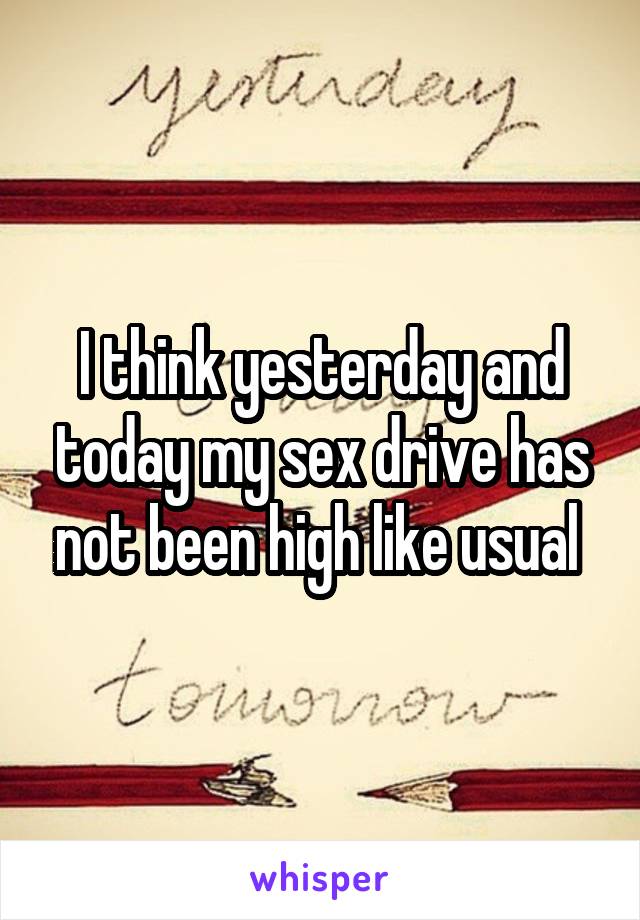 I think yesterday and today my sex drive has not been high like usual 