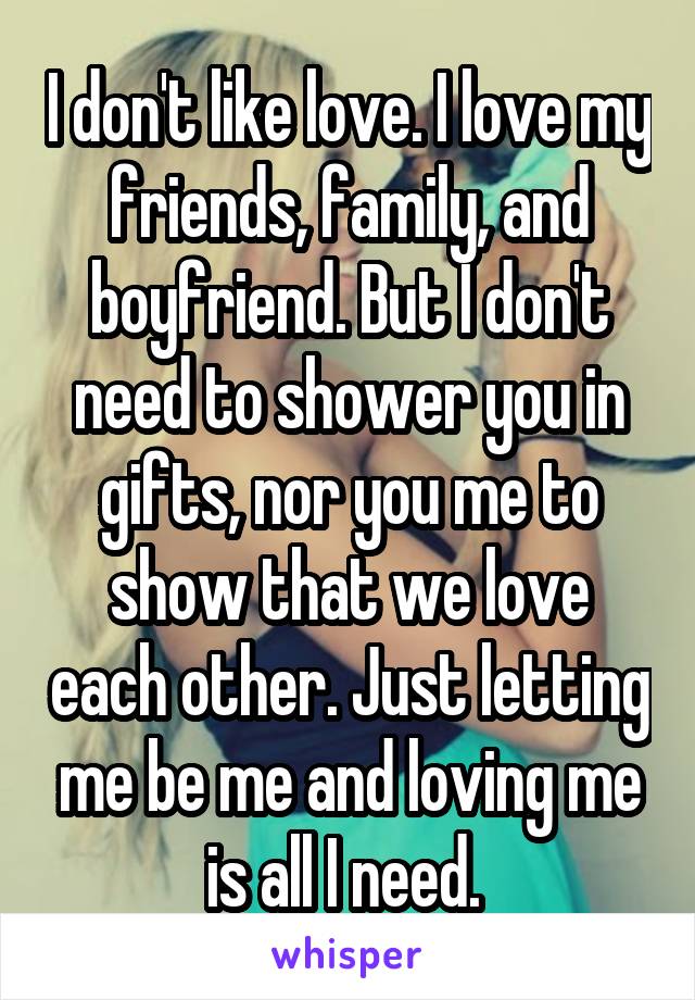 I don't like love. I love my friends, family, and boyfriend. But I don't need to shower you in gifts, nor you me to show that we love each other. Just letting me be me and loving me is all I need. 