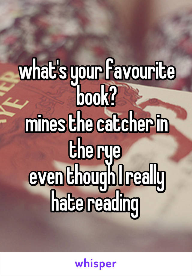 what's your favourite book?
mines the catcher in the rye 
even though I really hate reading 