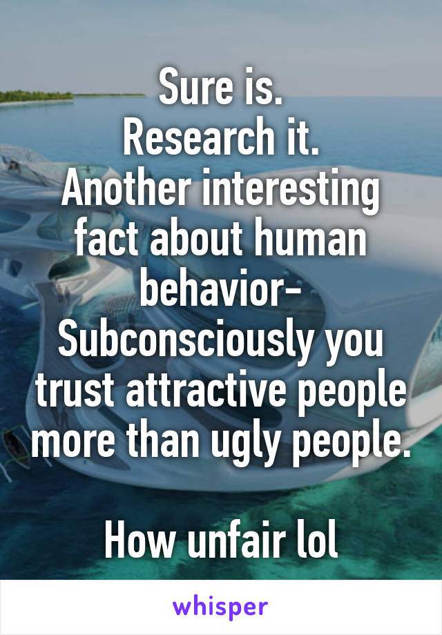 Sure is.
Research it.
Another interesting fact about human behavior- Subconsciously you trust attractive people more than ugly people. 
How unfair lol