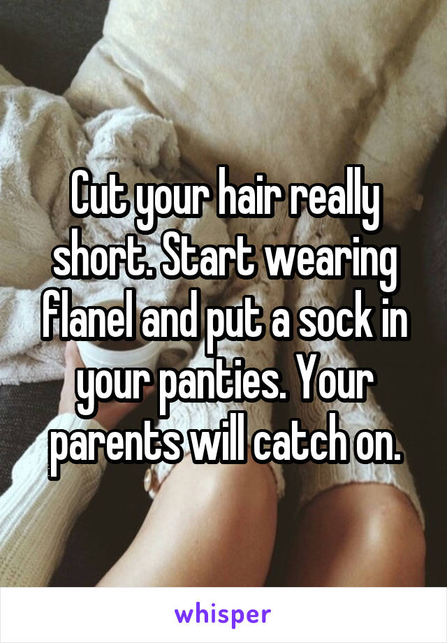 Cut your hair really short. Start wearing flanel and put a sock in your panties. Your parents will catch on.