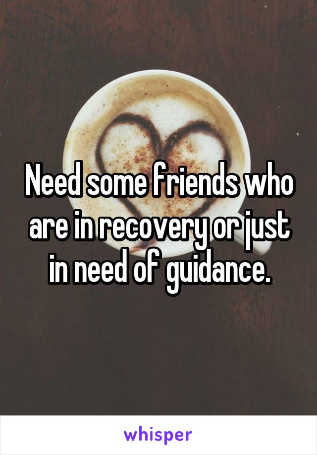 Need some friends who are in recovery or just in need of guidance.