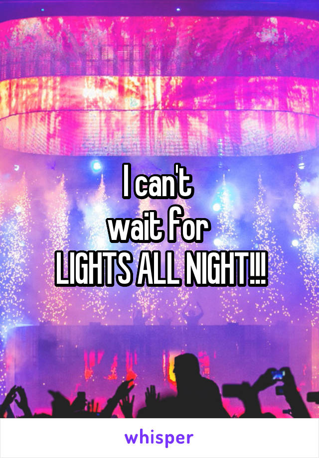 I can't 
wait for 
LIGHTS ALL NIGHT!!!