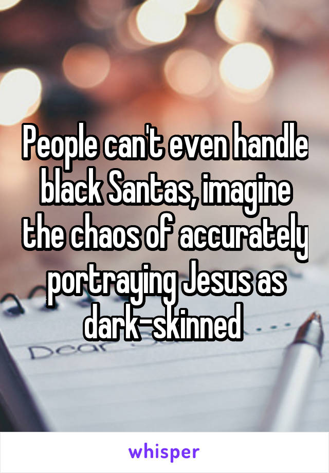 People can't even handle black Santas, imagine the chaos of accurately portraying Jesus as dark-skinned 