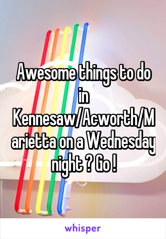 Awesome things to do in Kennesaw/Acworth/Marietta on a Wednesday night ? Go !