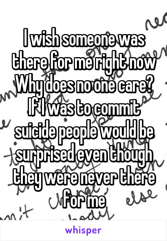 I wish someone was there for me right now
Why does no one care?
If I was to commit suicide people would be surprised even though they were never there for me