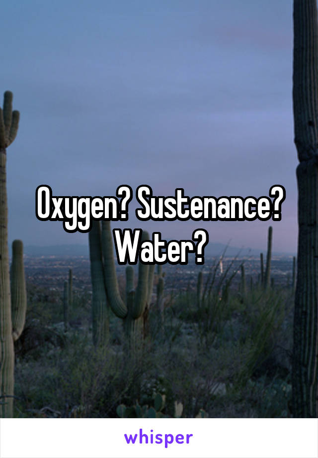 Oxygen? Sustenance? Water?