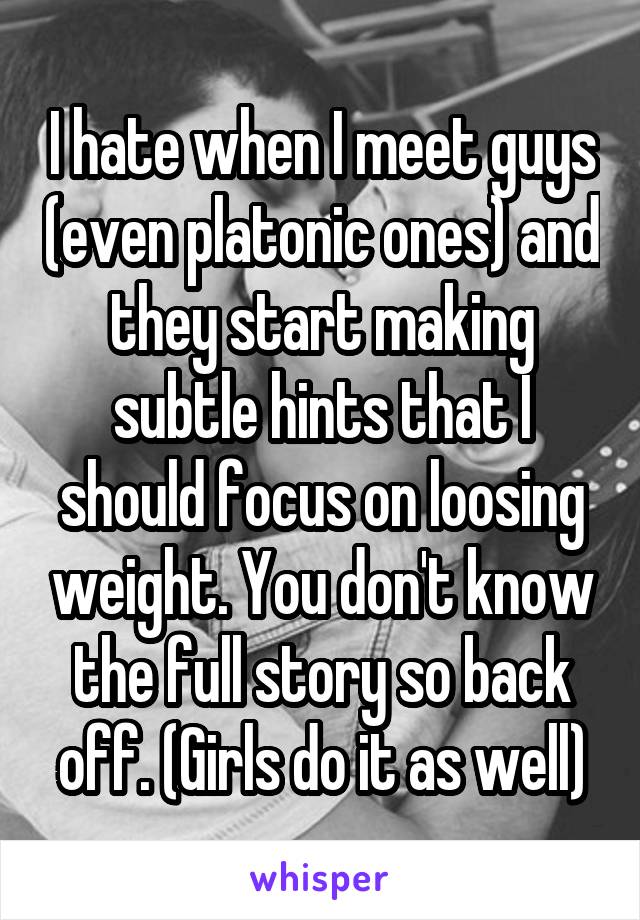 I hate when I meet guys (even platonic ones) and they start making subtle hints that I should focus on loosing weight. You don't know the full story so back off. (Girls do it as well)