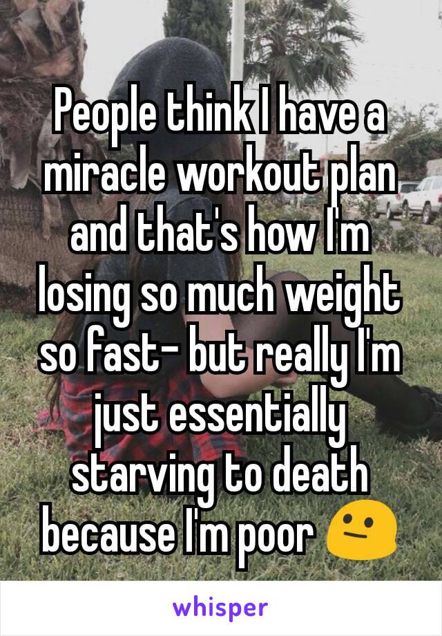 People think I have a miracle workout plan and that's how I'm losing so much weight so fast- but really I'm just essentially starving to death because I'm poor 😐