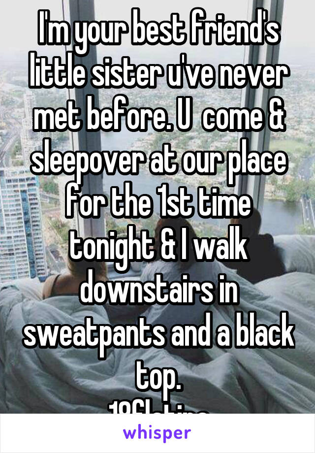 I'm your best friend's little sister u've never met before. U  come & sleepover at our place for the 1st time tonight & I walk downstairs in sweatpants and a black top.
18flatina