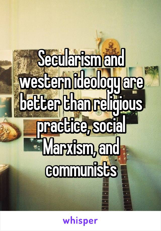 Secularism and western ideology are better than religious practice, social Marxism, and communists