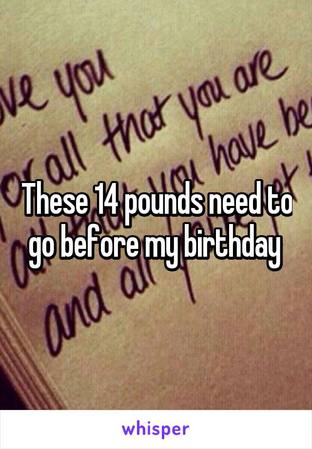 These 14 pounds need to go before my birthday 