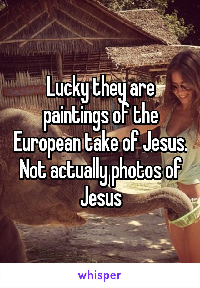 Lucky they are paintings of the European take of Jesus. Not actually photos of Jesus