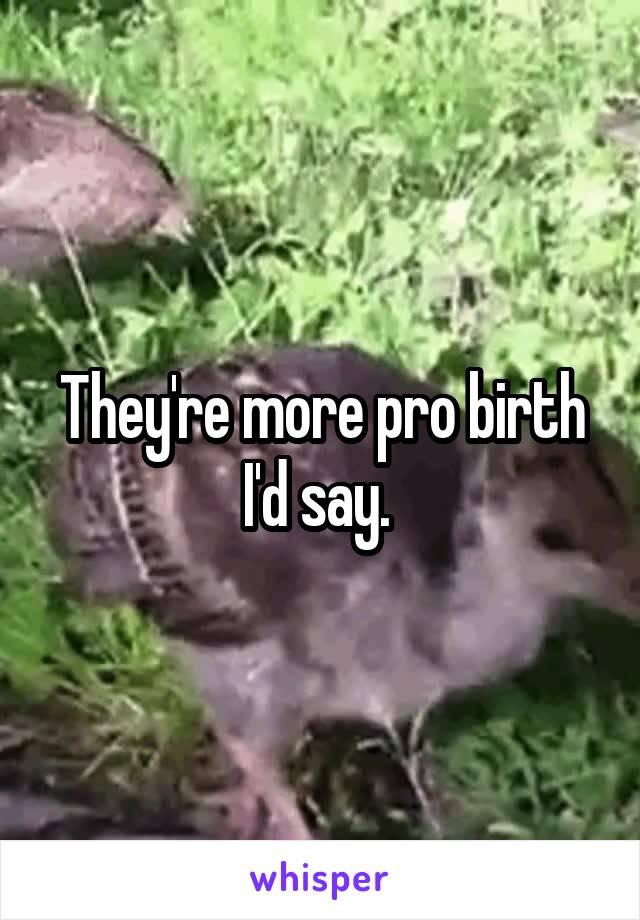 They're more pro birth I'd say. 