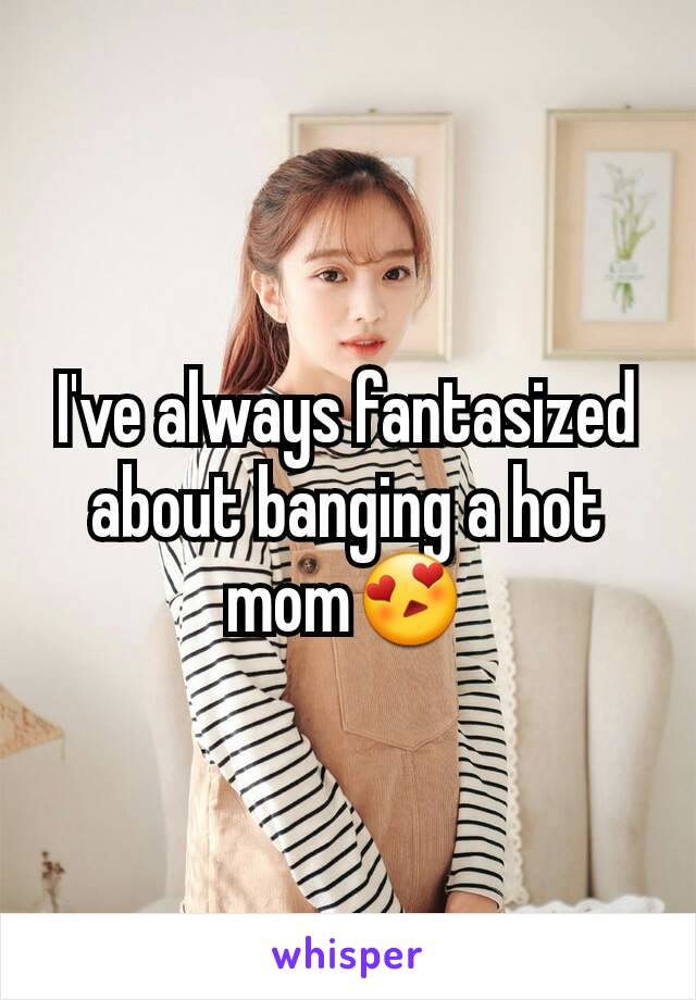 I've always fantasized about banging a hot mom😍