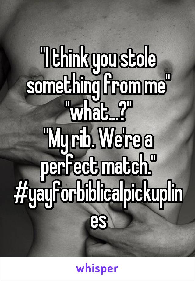 "I think you stole something from me" "what...?"
"My rib. We're a perfect match."
#yayforbiblicalpickuplines