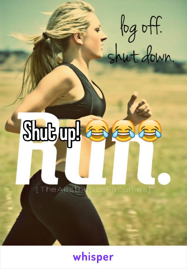 Shut up! 😂😂😂