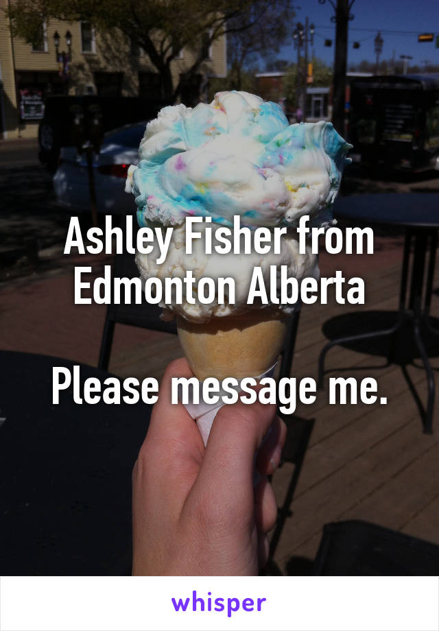 Ashley Fisher from Edmonton Alberta

Please message me.