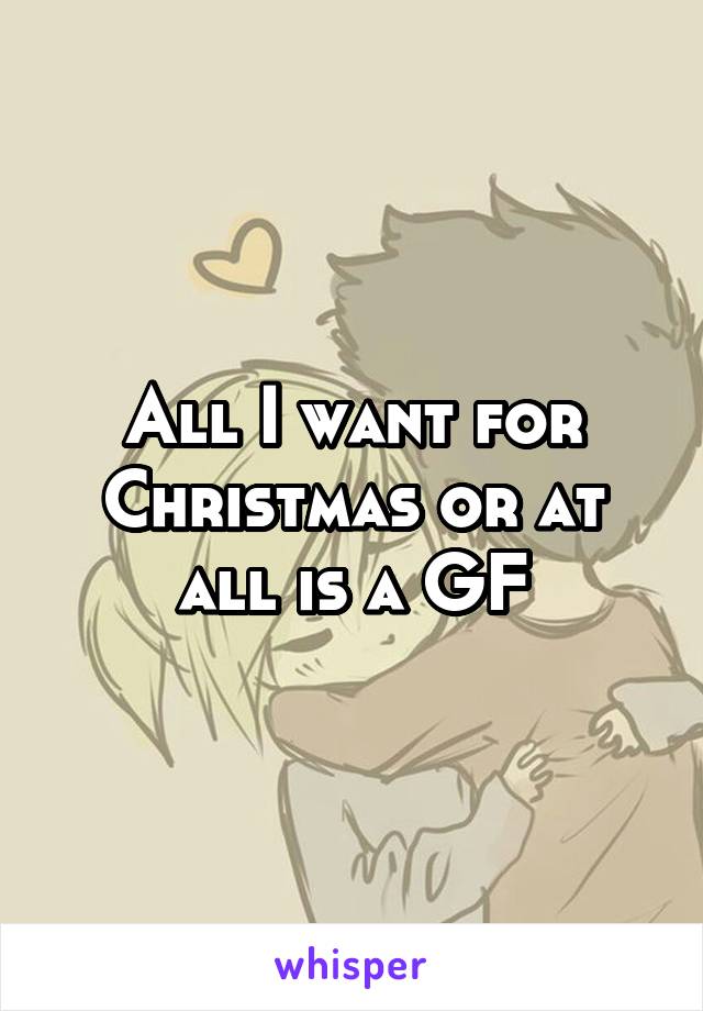 All I want for Christmas or at all is a GF