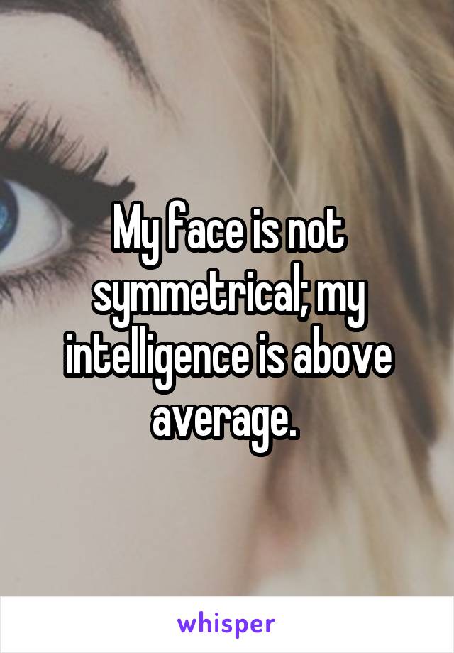 My face is not symmetrical; my intelligence is above average. 