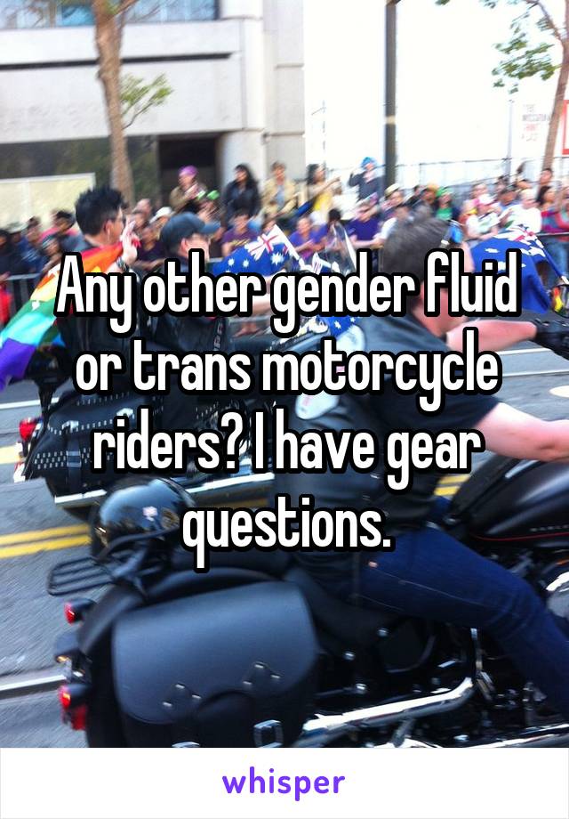 Any other gender fluid or trans motorcycle riders? I have gear questions.