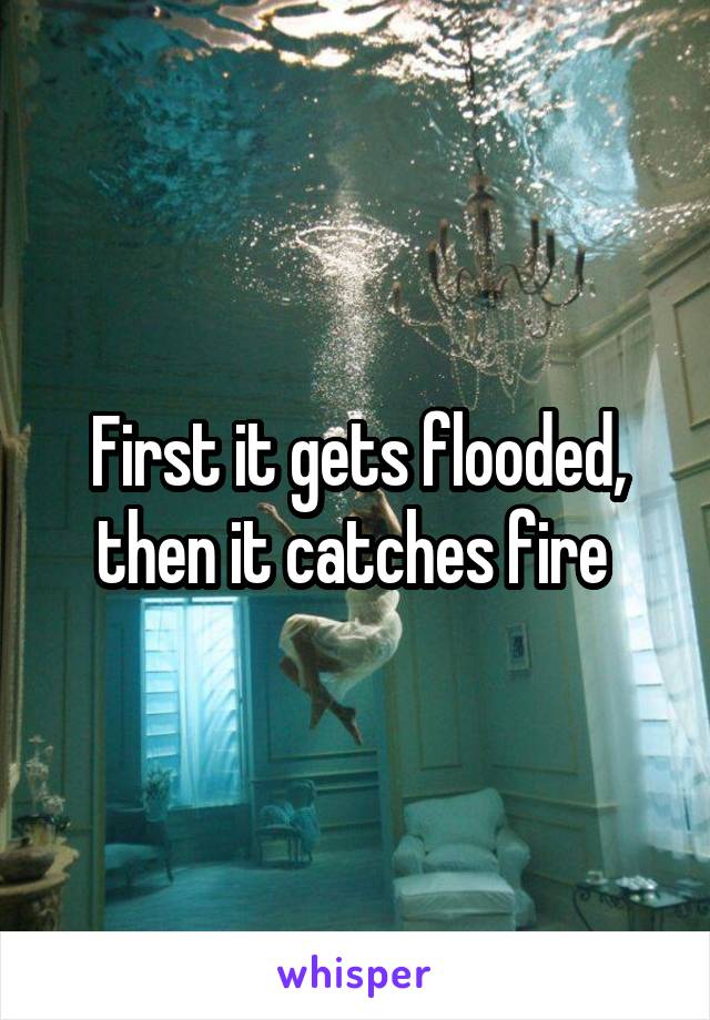 First it gets flooded, then it catches fire 