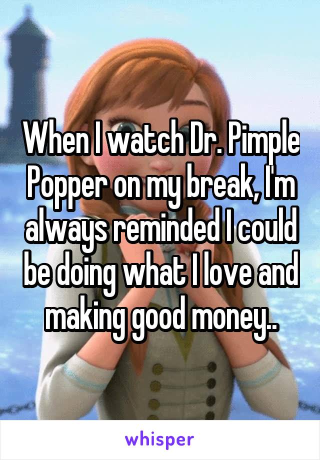 When I watch Dr. Pimple Popper on my break, I'm always reminded I could be doing what I love and making good money..