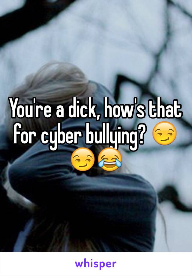 You're a dick, how's that for cyber bullying? 😏😏😂