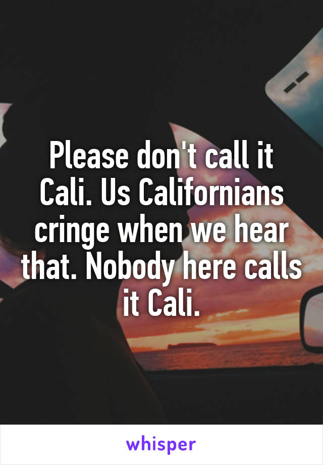 Please don't call it Cali. Us Californians cringe when we hear that. Nobody here calls it Cali.